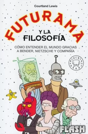 FUTURAMA Y LA FILOSOFÍA : CÓMO ENTENDER EL MUNDO GRACIAS A BENDER, NIETZSCHE Y COMPAÑÍA